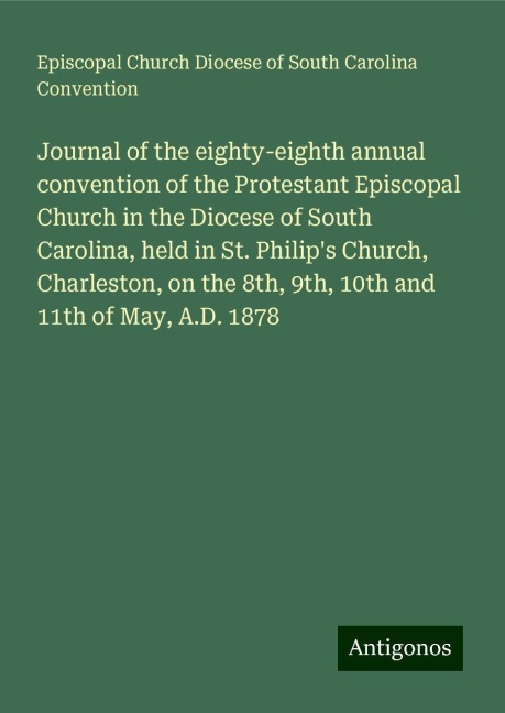 Journal of the eighty-eighth annual convention of the Protestant Episcopal Church in the Diocese of South Carolina, held in St. Philips Church, Charleston, on the 8th, 9th, 10th and 11th of May, A.D. 1878