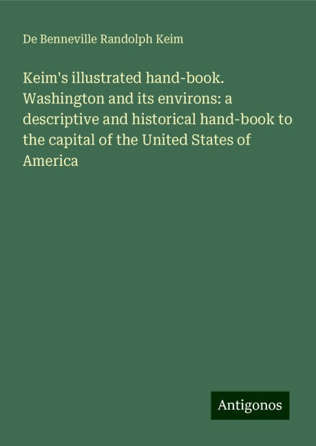 Keims illustrated hand-book. Washington and its environs: a descriptive and historical hand-book to the capital of the United States of America