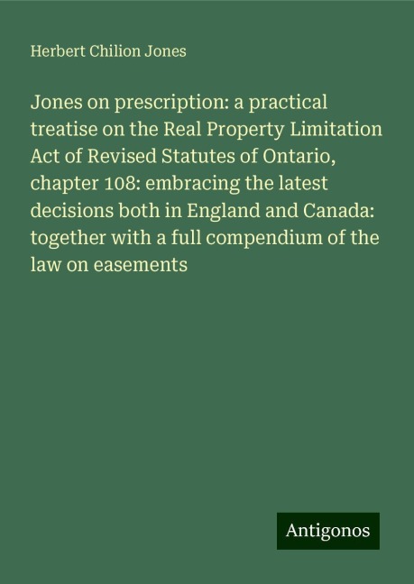 Jones on prescription: a practical treatise on the Real Property Limitation Act of Revised Statutes of Ontario, chapter 108: embracing the latest decisions both in England and Canada: together with a full compendium of the law on easements