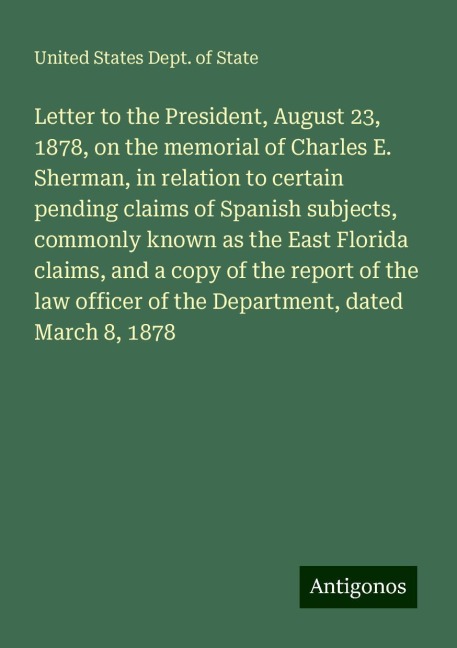 Letter to the President, August 23, 1878, on the memorial of Charles E. Sherman, in relation to certain pending claims of Spanish subjects, commonly known as the East Florida claims, and a copy of the report of the law officer of the Department, dated Mar