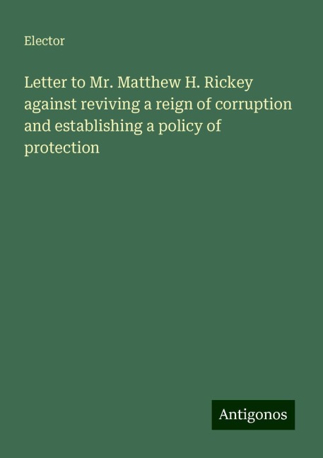 Letter to Mr. Matthew H. Rickey against reviving a reign of corruption and establishing a policy of protection