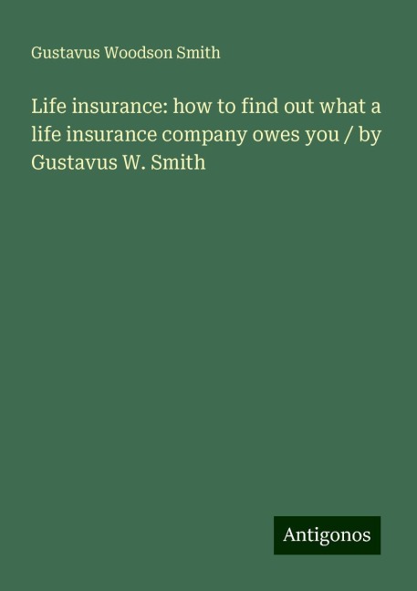 Life insurance: how to find out what a life insurance company owes you / by Gustavus W. Smith
