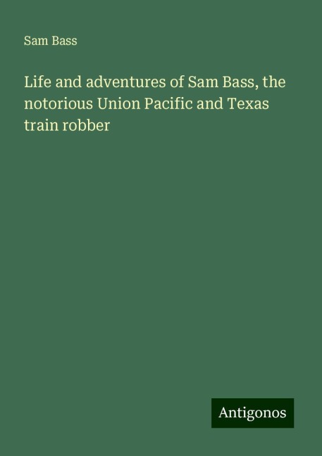 Life and adventures of Sam Bass, the notorious Union Pacific and Texas train robber