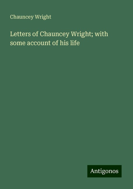 Letters of Chauncey Wright; with some account of his life
