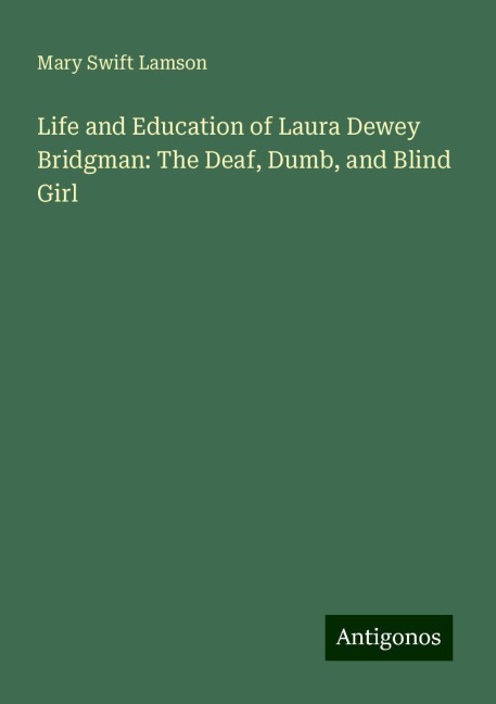 Life and Education of Laura Dewey Bridgman: The Deaf, Dumb, and Blind Girl