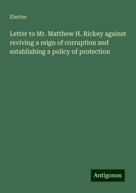 Letter to Mr. Matthew H. Rickey against reviving a reign of corruption and establishing a policy of protection