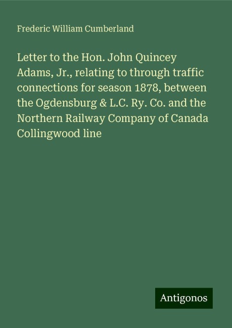 Letter to the Hon. John Quincey Adams, Jr., relating to through traffic connections for season 1878, between the Ogdensburg & L.C. Ry. Co. and the Northern Railway Company of Canada Collingwood line