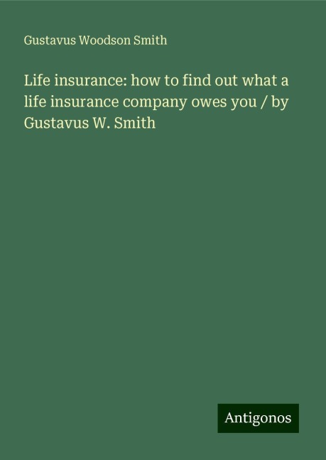 Life insurance: how to find out what a life insurance company owes you / by Gustavus W. Smith