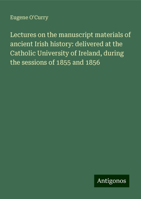 Lectures on the manuscript materials of ancient Irish history: delivered at the Catholic University of Ireland, during the sessions of 1855 and 1856