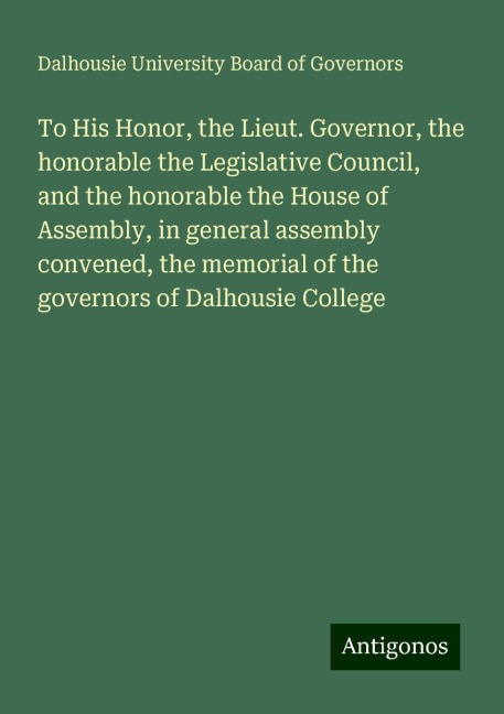 To His Honor, the Lieut. Governor, the honorable the Legislative Council, and the honorable the House of Assembly, in general assembly convened, the memorial of the governors of Dalhousie College