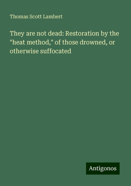 They are not dead: Restoration by the heat method, of those drowned, or otherwise suffocated