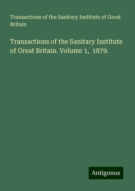 Transactions of the Sanitary Institute of Great Britain. Volume 1,  1879.