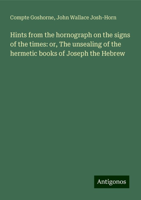 Hints from the hornograph on the signs of the times: or, The unsealing of the hermetic books of Joseph the Hebrew