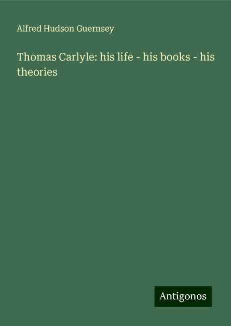 Thomas Carlyle: his life - his books - his theories