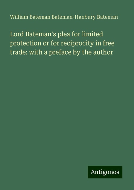 Lord Batemans plea for limited protection or for reciprocity in free trade: with a preface by the author