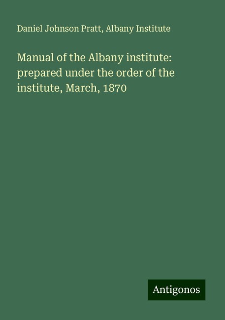 Manual of the Albany institute: prepared under the order of the institute, March, 1870