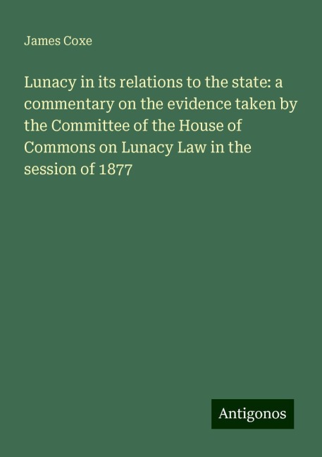 Lunacy in its relations to the state: a commentary on the evidence taken by the Committee of the House of Commons on Lunacy Law in the session of 1877