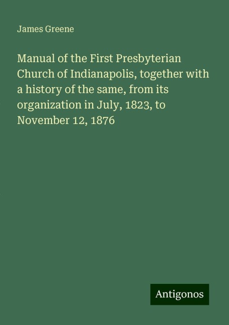 Manual of the First Presbyterian Church of Indianapolis, together with a history of the same, from its organization in July, 1823, to November 12, 1876