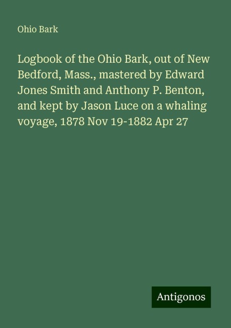 Logbook of the Ohio Bark, out of New Bedford, Mass., mastered by Edward Jones Smith and Anthony P. Benton, and kept by Jason Luce on a whaling voyage, 1878 Nov 19-1882 Apr 27