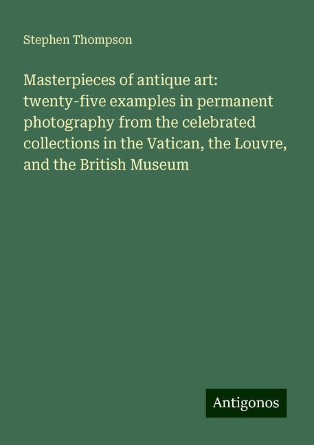 Masterpieces of antique art: twenty-five examples in permanent photography from the celebrated collections in the Vatican, the Louvre, and the British Museum
