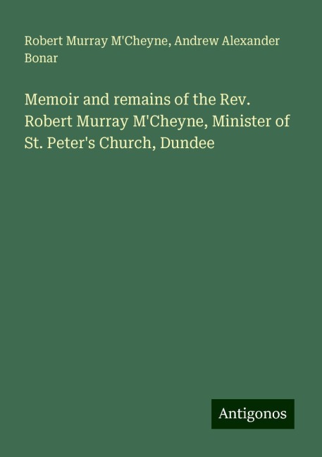 Memoir and remains of the Rev. Robert Murray MCheyne, Minister of St. Peters Church, Dundee