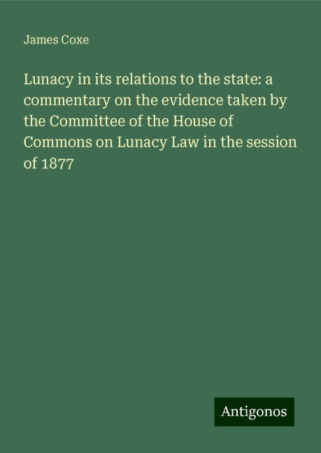 Lunacy in its relations to the state: a commentary on the evidence taken by the Committee of the House of Commons on Lunacy Law in the session of 1877
