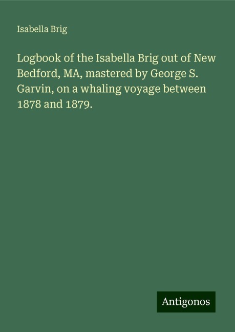 Logbook of the Isabella Brig out of New Bedford, MA, mastered by George S. Garvin, on a whaling voyage between 1878 and 1879.