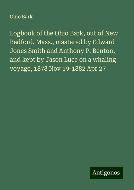 Logbook of the Ohio Bark, out of New Bedford, Mass., mastered by Edward Jones Smith and Anthony P. Benton, and kept by Jason Luce on a whaling voyage, 1878 Nov 19-1882 Apr 27