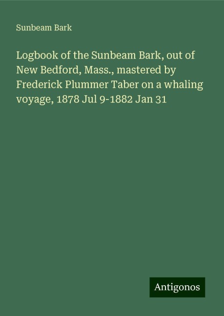 Logbook of the Sunbeam Bark, out of New Bedford, Mass., mastered by Frederick Plummer Taber on a whaling voyage, 1878 Jul 9-1882 Jan 31