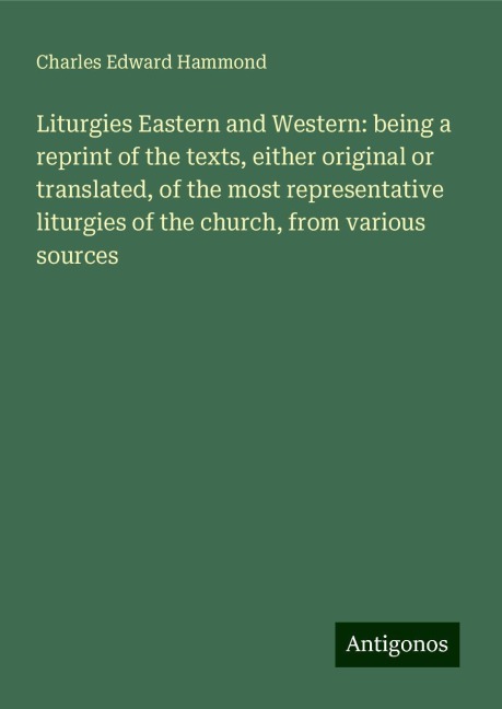 Liturgies Eastern and Western: being a reprint of the texts, either original or translated, of the most representative liturgies of the church, from various sources