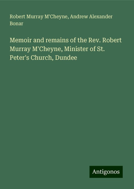 Memoir and remains of the Rev. Robert Murray MCheyne, Minister of St. Peters Church, Dundee