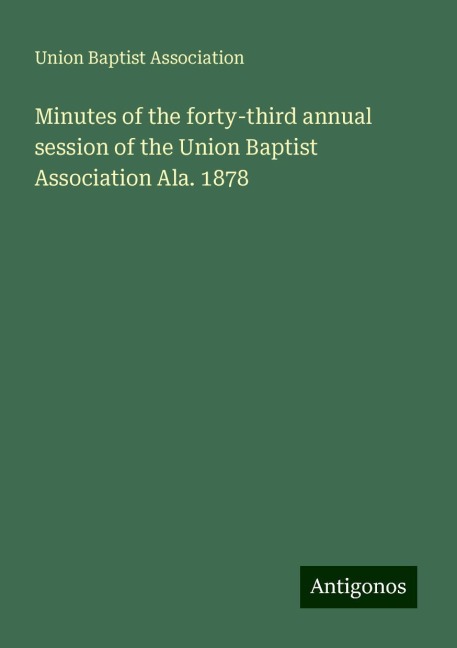Minutes of the forty-third annual session of the Union Baptist Association Ala. 1878