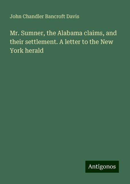 Mr. Sumner, the Alabama claims, and their settlement. A letter to the New York herald