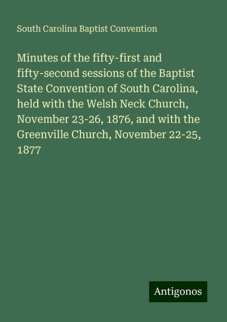 Minutes of the fifty-first and fifty-second sessions of the Baptist State Convention of South Carolina, held with the Welsh Neck Church, November 23-26, 1876, and with the Greenville Church, November 22-25, 1877