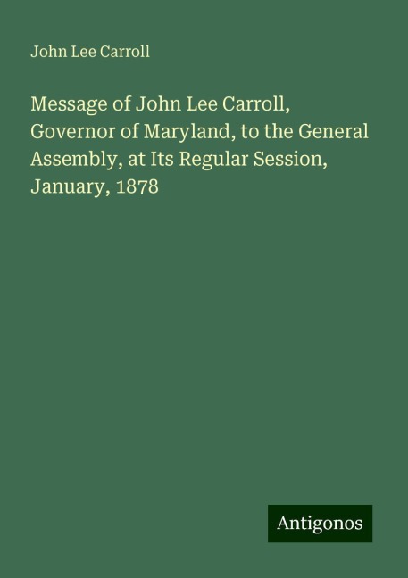 Message of John Lee Carroll, Governor of Maryland, to the General Assembly, at Its Regular Session, January, 1878