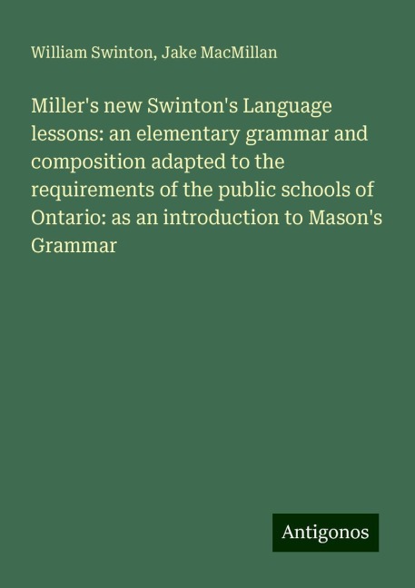 Millers new Swintons Language lessons: an elementary grammar and composition adapted to the requirements of the public schools of Ontario: as an introduction to Masons Grammar