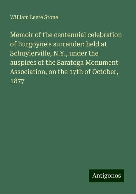 Memoir of the centennial celebration of Burgoynes surrender: held at Schuylerville, N.Y., under the auspices of the Saratoga Monument Association, on the 17th of October, 1877