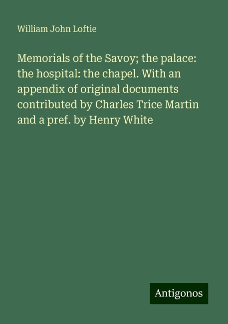 Memorials of the Savoy; the palace: the hospital: the chapel. With an appendix of original documents contributed by Charles Trice Martin and a pref. by Henry White
