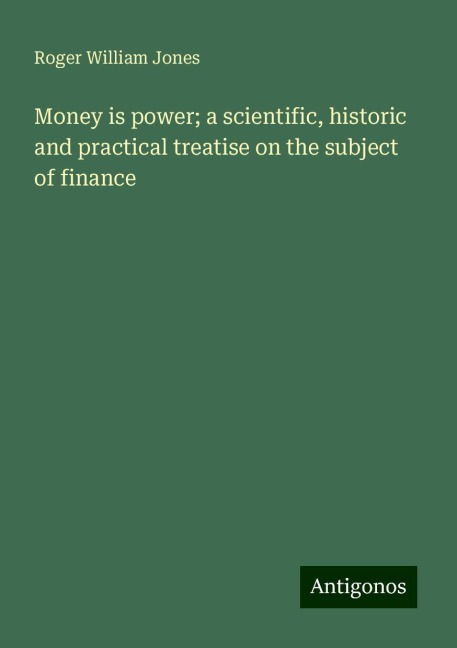 Money is power; a scientific, historic and practical treatise on the subject of finance
