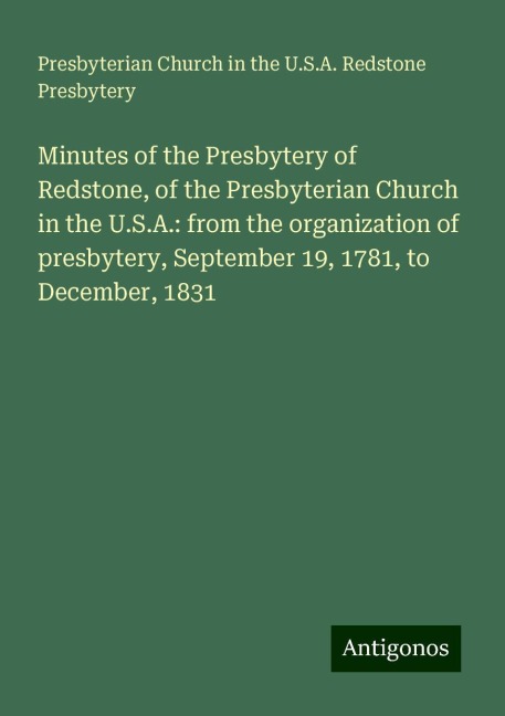 Minutes of the Presbytery of Redstone, of the Presbyterian Church in the U.S.A.: from the organization of presbytery, September 19, 1781, to December, 1831