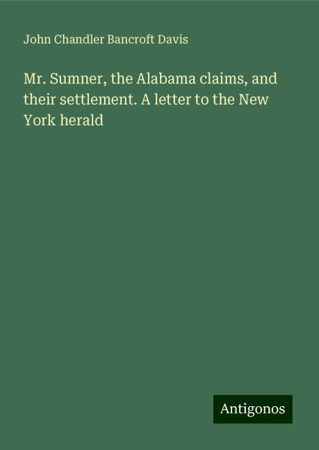 Mr. Sumner, the Alabama claims, and their settlement. A letter to the New York herald