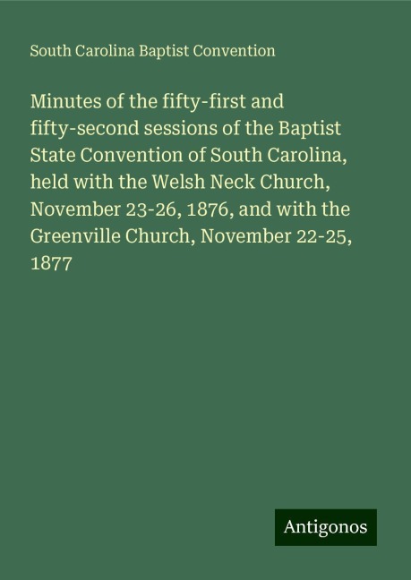 Minutes of the fifty-first and fifty-second sessions of the Baptist State Convention of South Carolina, held with the Welsh Neck Church, November 23-26, 1876, and with the Greenville Church, November 22-25, 1877