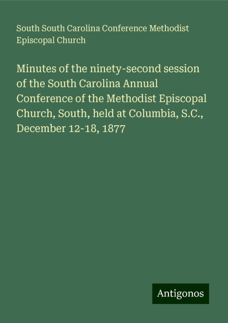 Minutes of the ninety-second session of the South Carolina Annual Conference of the Methodist Episcopal Church, South, held at Columbia, S.C., December 12-18, 1877
