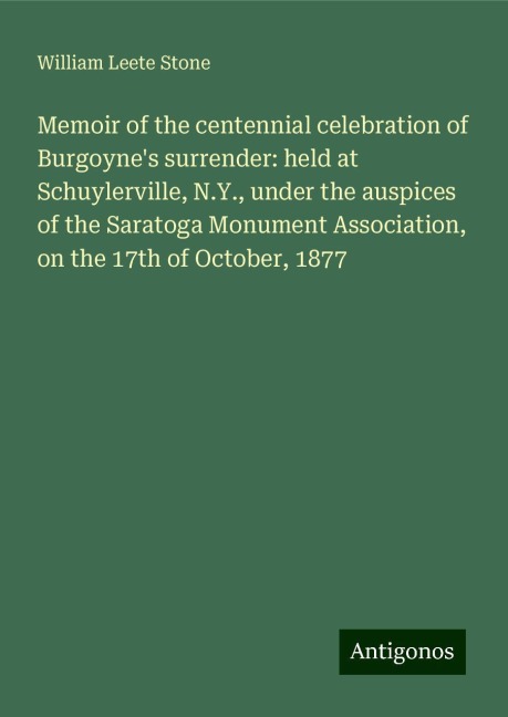 Memoir of the centennial celebration of Burgoynes surrender: held at Schuylerville, N.Y., under the auspices of the Saratoga Monument Association, on the 17th of October, 1877