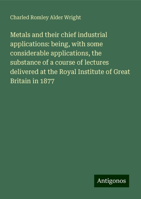 Metals and their chief industrial applications: being, with some considerable applications, the substance of a course of lectures delivered at the Royal Institute of Great Britain in 1877