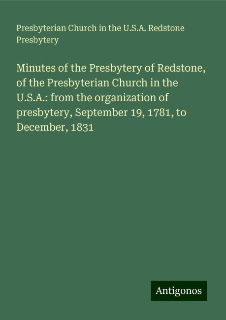 Minutes of the Presbytery of Redstone, of the Presbyterian Church in the U.S.A.: from the organization of presbytery, September 19, 1781, to December, 1831