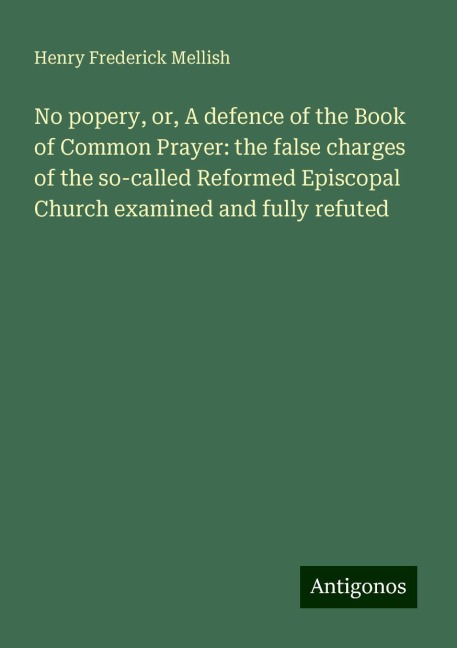No popery, or, A defence of the Book of Common Prayer: the false charges of the so-called Reformed Episcopal Church examined and fully refuted