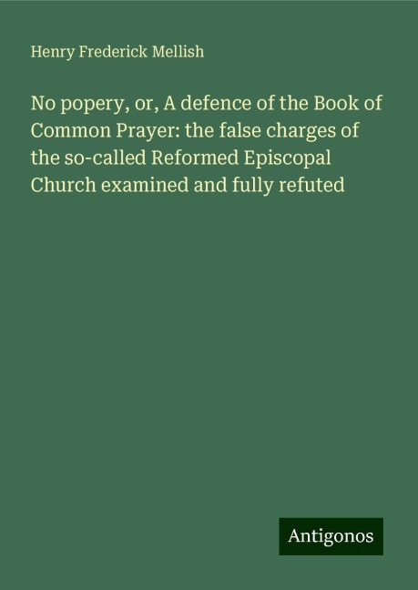 No popery, or, A defence of the Book of Common Prayer: the false charges of the so-called Reformed Episcopal Church examined and fully refuted
