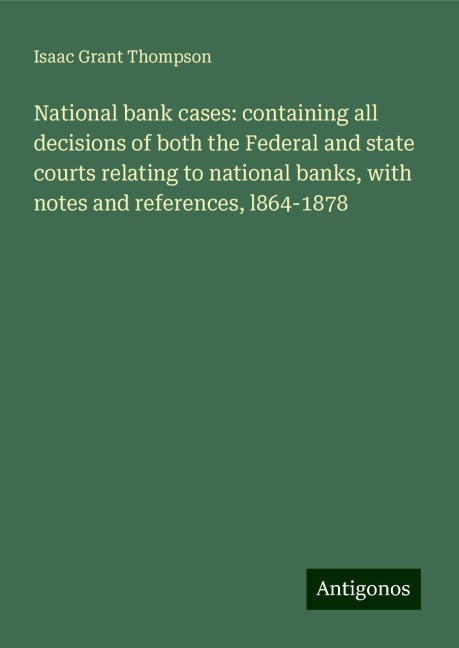 National bank cases: containing all decisions of both the Federal and state courts relating to national banks, with notes and references, l864-1878