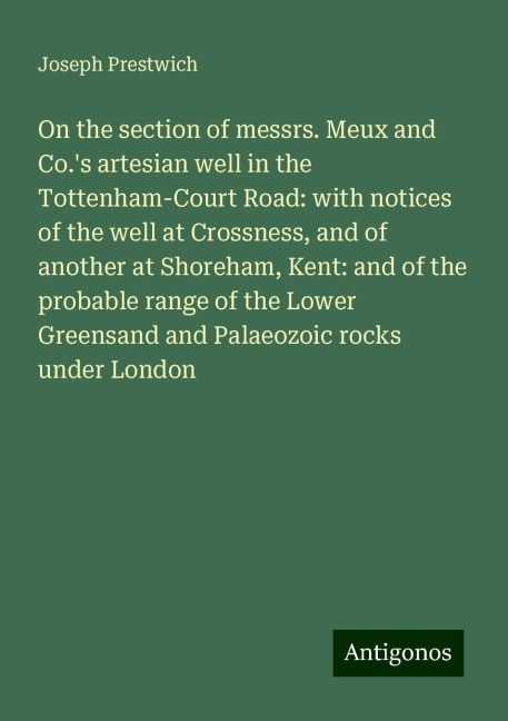On the section of messrs. Meux and Co.s artesian well in the Tottenham-Court Road: with notices of the well at Crossness, and of another at Shoreham, Kent: and of the probable range of the Lower Greensand and Palaeozoic rocks under London